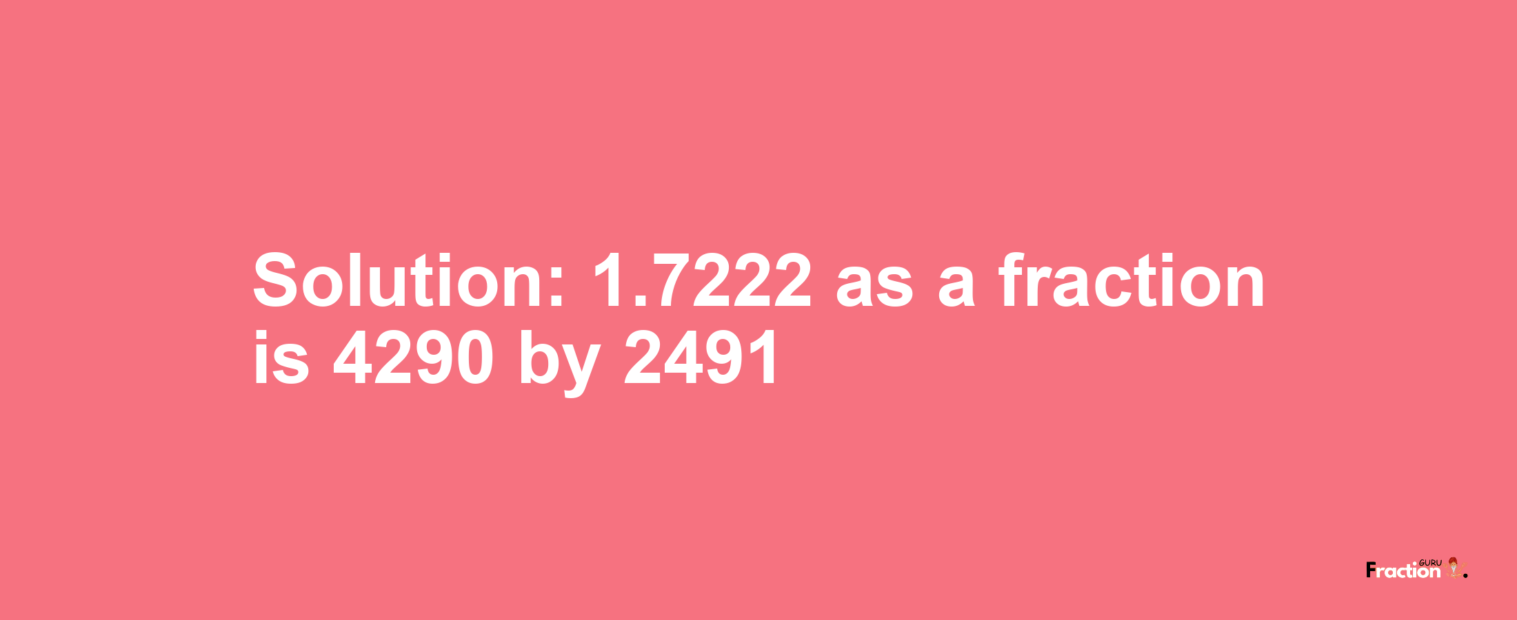 Solution:1.7222 as a fraction is 4290/2491